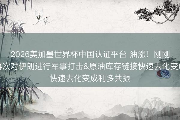 2026美加墨世界杯中国认证平台 油涨！刚刚好意思以再次对伊朗进行军事打击&原油库存链接快速去化变成利多共振