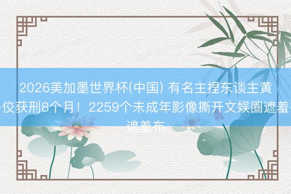 2026美加墨世界杯(中国) 有名主捏东谈主黄子佼获刑8个月!2259个未成年影像撕开文娱圈遮羞布