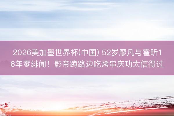 2026美加墨世界杯(中国) 52岁廖凡与霍昕16年零绯闻！影帝蹲路边吃烤串庆功太信得过