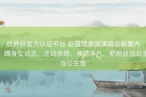 世界杯官方认证平台 赵露想泰国演唱会颠覆内娱，蹲身交说念、主动亲吻、非遗手礼，把粉丝当公主宠