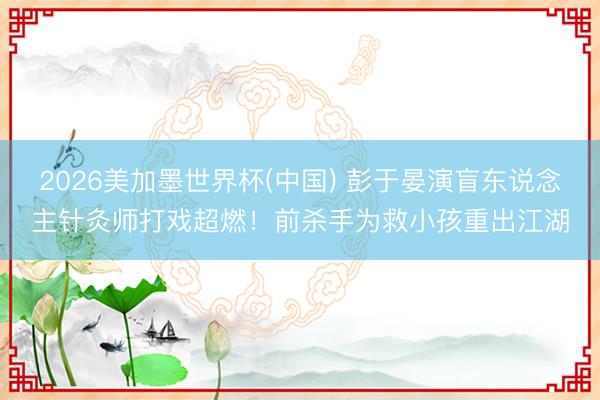 2026美加墨世界杯(中国) 彭于晏演盲东说念主针灸师打戏超燃！前杀手为救小孩重出江湖