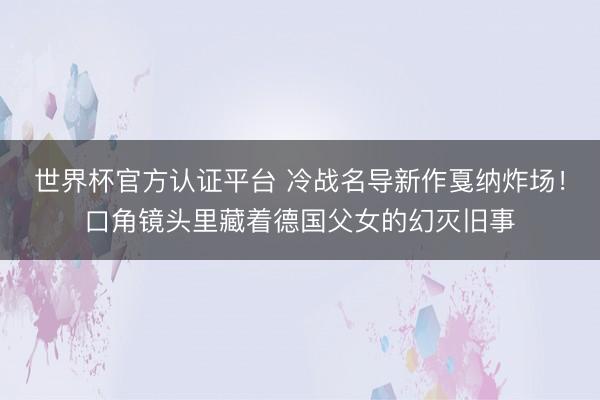 世界杯官方认证平台 冷战名导新作戛纳炸场！口角镜头里藏着德国父女的幻灭旧事