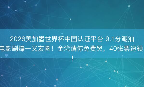 2026美加墨世界杯中国认证平台 9.1分潮汕电影刷爆一又友圈！金湾请你免费哭，40张票速领！