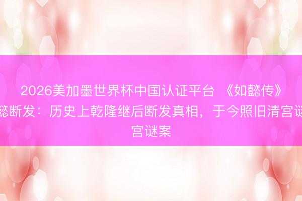 2026美加墨世界杯中国认证平台 《如懿传》如懿断发:历史上乾隆继后断发真相,于今照旧清宫谜案