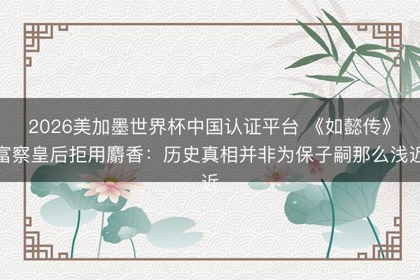 2026美加墨世界杯中国认证平台 《如懿传》富察皇后拒用麝香：历史真相并非为保子嗣那么浅近