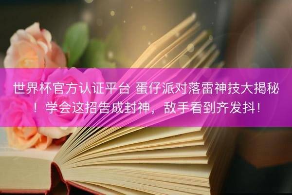 世界杯官方认证平台 蛋仔派对落雷神技大揭秘！学会这招告成封神，敌手看到齐发抖！