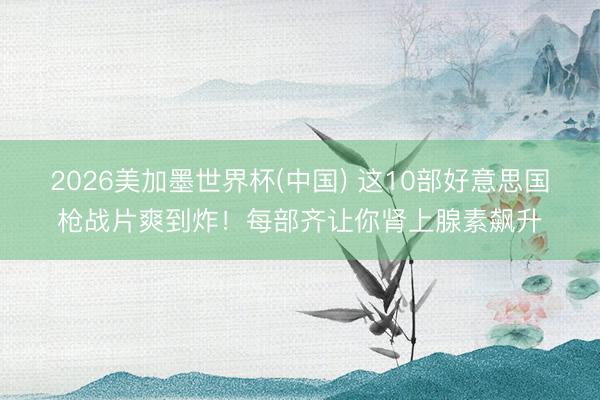 2026美加墨世界杯(中国) 这10部好意思国枪战片爽到炸！每部齐让你肾上腺素飙升