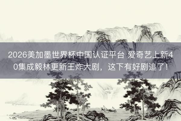 2026美加墨世界杯中国认证平台 爱奇艺上新40集成毅林更新王炸大剧，这下有好剧追了！