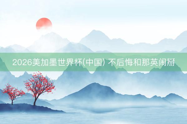 2026美加墨世界杯(中国) 不后悔和那英闹掰