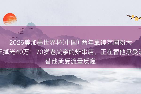 2026美加墨世界杯(中国) 两年靠综艺圈粉大量,两天掉光40万:70岁老父亲的炸串店,正在替他承受流量反噬