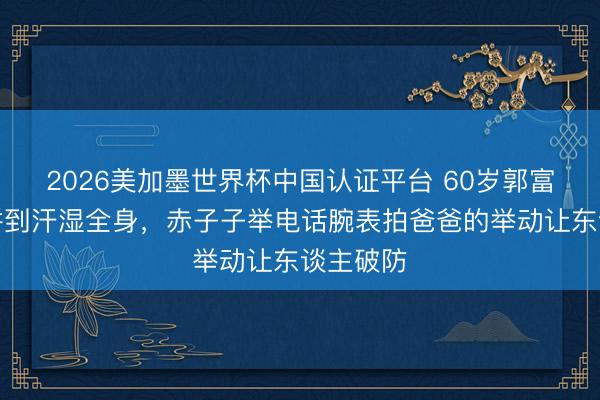 2026美加墨世界杯中国认证平台 60岁郭富城赛谈拼到汗湿全身，赤子子举电话腕表拍爸爸的举动让东谈主破防