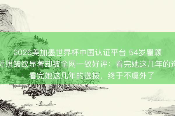 2026美加墨世界杯中国认证平台 54岁瞿颖假寓清迈当继母,近照皱纹显著却被全网一致好评:看完她这几年的选拔,终于不虞外了