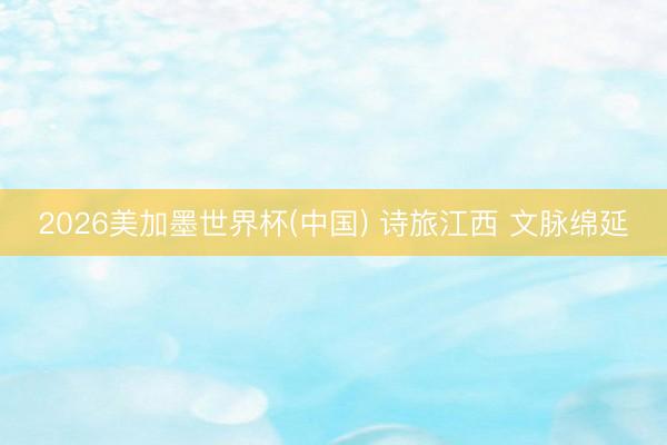 2026美加墨世界杯(中国) 诗旅江西 文脉绵延