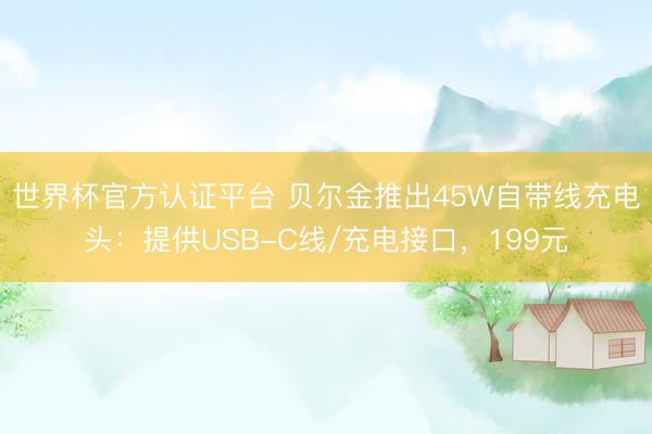世界杯官方认证平台 贝尔金推出45W自带线充电头:提供USB-C线/充电接口,199元