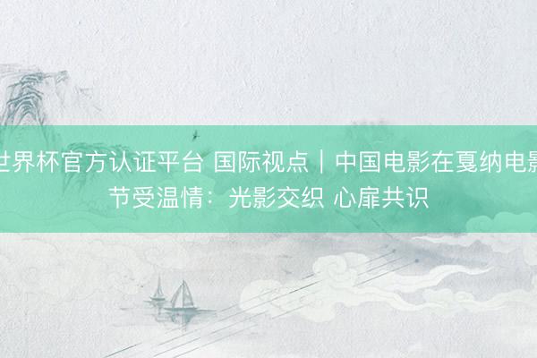 世界杯官方认证平台 国际视点｜中国电影在戛纳电影节受温情：光影交织 心扉共识