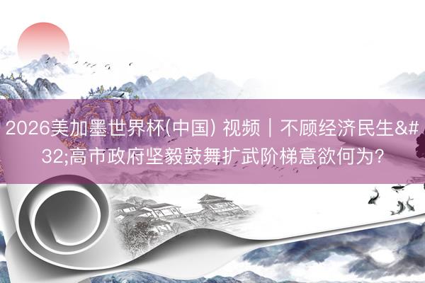 2026美加墨世界杯(中国) 视频｜不顾经济民生 高市政府坚毅鼓舞扩武阶梯意欲何为？