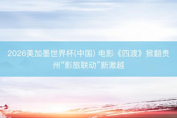 2026美加墨世界杯(中国) 电影《四渡》掀翻贵州“影旅联动”新激越