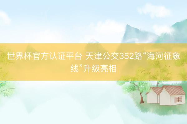 世界杯官方认证平台 天津公交352路“海河征象线”升级亮相