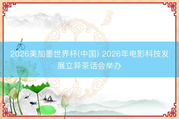 2026美加墨世界杯(中国) 2026年电影科技发展立异茶话会举办