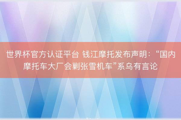 世界杯官方认证平台 钱江摩托发布声明：“国内摩托车大厂会剿张雪机车”系乌有言论