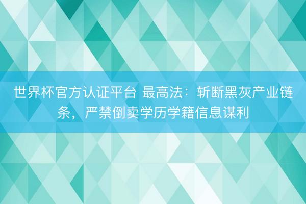 世界杯官方认证平台 最高法:斩断黑灰产业链条,严禁倒卖学历学籍信息谋利