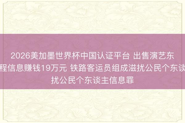 2026美加墨世界杯中国认证平台 出售演艺东谈主员行程信息赚钱19万元 铁路客运员组成滋扰公民个东谈主信息罪