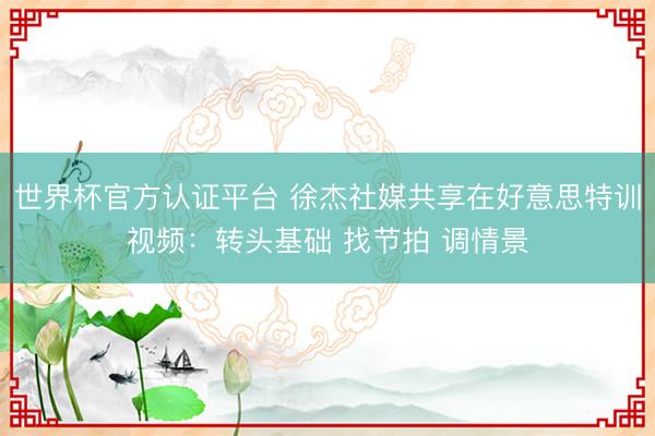 世界杯官方认证平台 徐杰社媒共享在好意思特训视频：转头基础 找节拍 调情景
