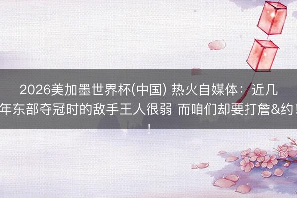 2026美加墨世界杯(中国) 热火自媒体:近几年东部夺冠时的敌手王人很弱 而咱们却要打詹&约!