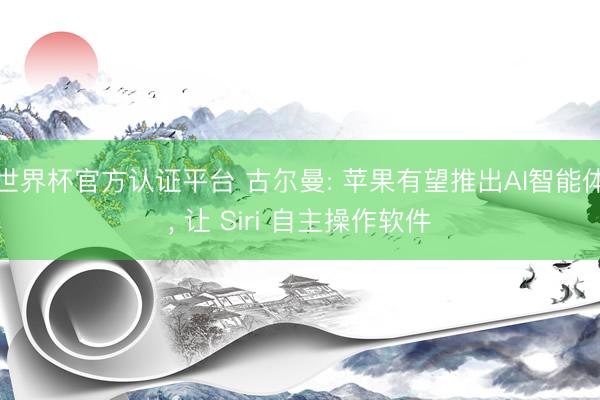 世界杯官方认证平台 古尔曼: 苹果有望推出AI智能体， 让 Siri 自主操作软件