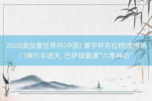 2026美加墨世界杯(中国) 寰宇杯夯拉榜|佛得角门神只手遮天， 巴萨锋霸演“六零神功”