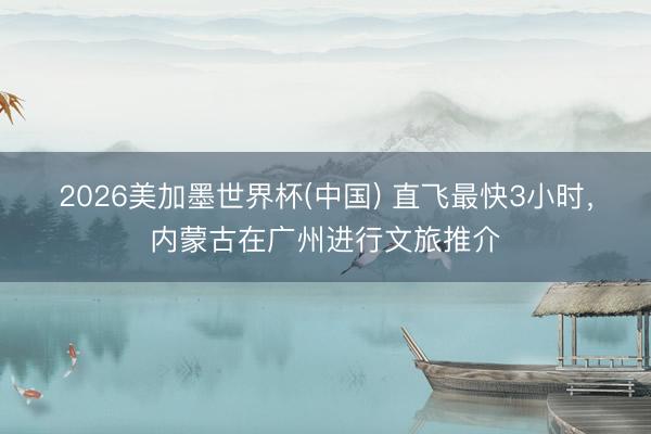 2026美加墨世界杯(中国) 直飞最快3小时，内蒙古在广州进行文旅推介