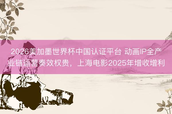 2026美加墨世界杯中国认证平台 动画IP全产业链运营奏效权贵，上海电影2025年增收增利