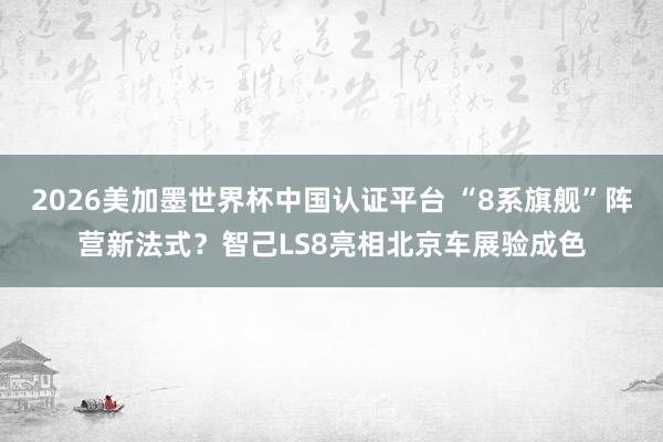 2026美加墨世界杯中国认证平台 “8系旗舰”阵营新法式？智己LS8亮相北京车展验成色