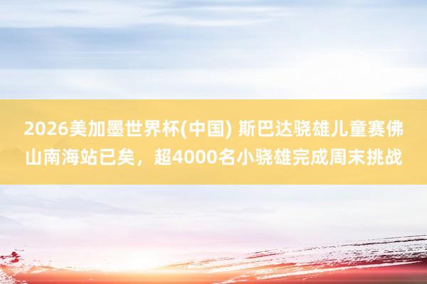 2026美加墨世界杯(中国) 斯巴达骁雄儿童赛佛山南海站已矣，超4000名小骁雄完成周末挑战