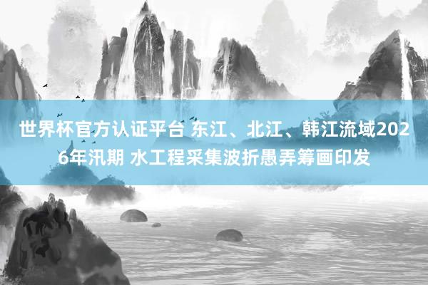 世界杯官方认证平台 东江、北江、韩江流域2026年汛期 水工程采集波折愚弄筹画印发