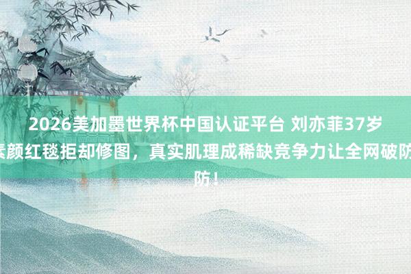 2026美加墨世界杯中国认证平台 刘亦菲37岁素颜红毯拒却修图,真实肌理成稀缺竞争力让全网破防!