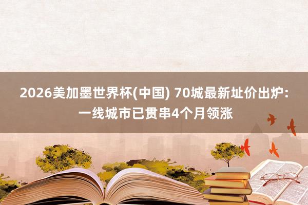 2026美加墨世界杯(中国) 70城最新址价出炉: 一线城市已贯串4个月领涨