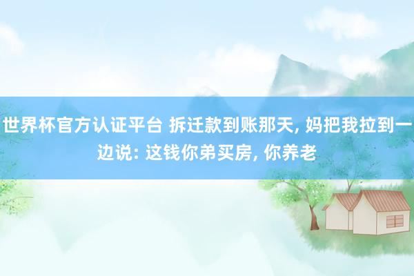 世界杯官方认证平台 拆迁款到账那天, 妈把我拉到一边说: 这钱你弟买房, 你养老