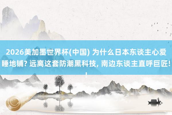 2026美加墨世界杯(中国) 为什么日本东谈主心爱睡地铺? 远离这套防潮黑科技, 南边东谈主直呼巨匠!