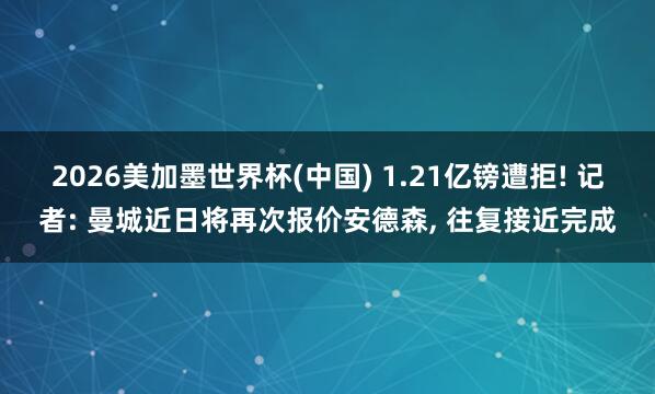 2026美加墨世界杯(中国) 1.21亿镑遭拒! 记者: 曼城近日将再次报价安德森， 往复接近完成