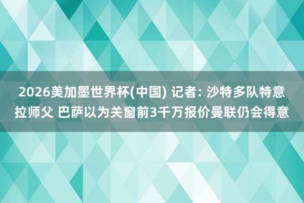 2026美加墨世界杯(中国) 记者: 沙特多队特意拉师父 巴萨以为关窗前3千万报价曼联仍会得意