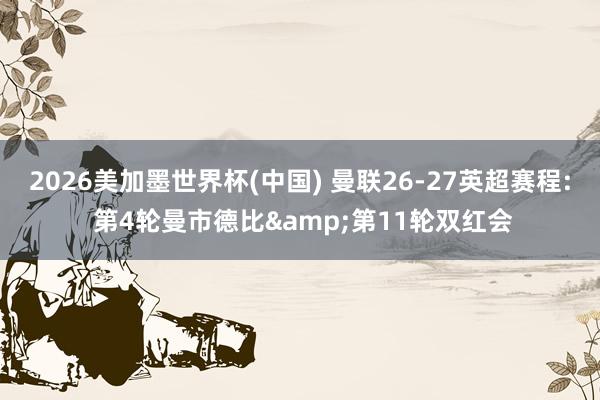 2026美加墨世界杯(中国) 曼联26-27英超赛程: 第4轮曼市德比&第11轮双红会