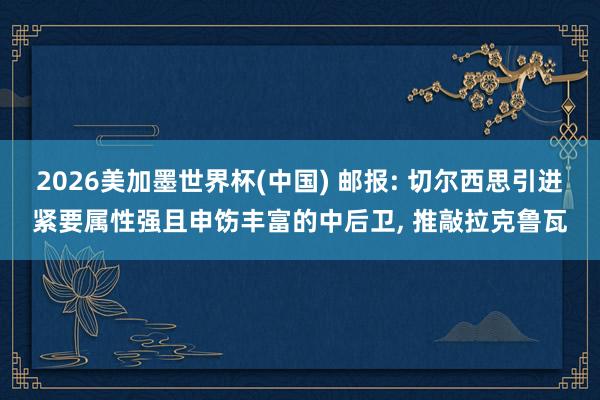 2026美加墨世界杯(中国) 邮报: 切尔西思引进紧要属性强且申饬丰富的中后卫， 推敲拉克鲁瓦