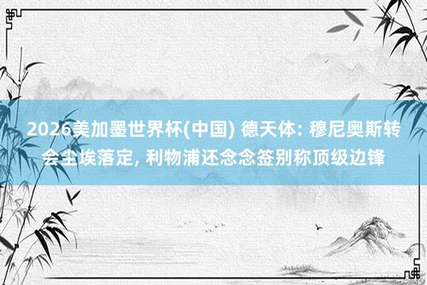 2026美加墨世界杯(中国) 德天体: 穆尼奥斯转会尘埃落定， 利物浦还念念签别称顶级边锋
