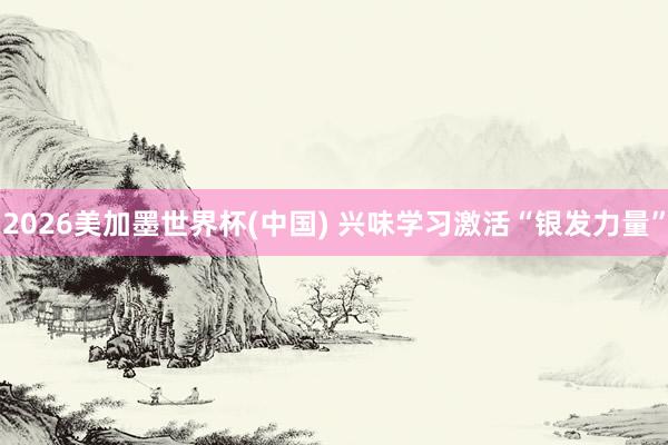 2026美加墨世界杯(中国) 兴味学习激活“银发力量”