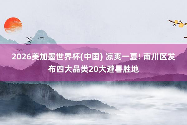 2026美加墨世界杯(中国) 凉爽一夏! 南川区发布四大品类20大避暑胜地