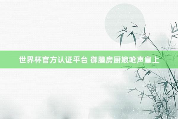 世界杯官方认证平台 御膳房厨娘呛声皇上