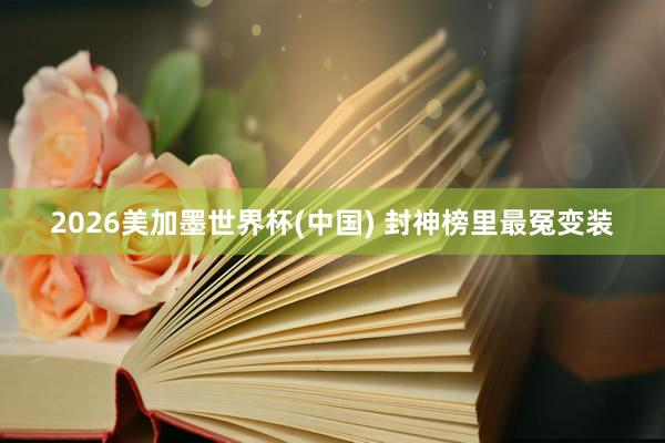 2026美加墨世界杯(中国) 封神榜里最冤变装
