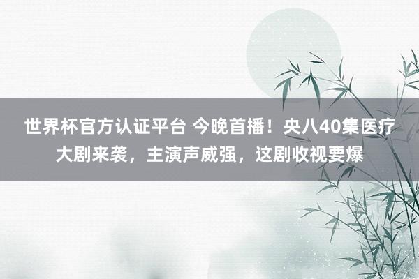 世界杯官方认证平台 今晚首播！央八40集医疗大剧来袭，主演声威强，这剧收视要爆
